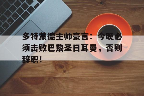 随机多特蒙德主帅豪言：今晚必须击败巴黎圣日耳曼，否则辞职！多特蒙德对巴黎圣日耳曼视频