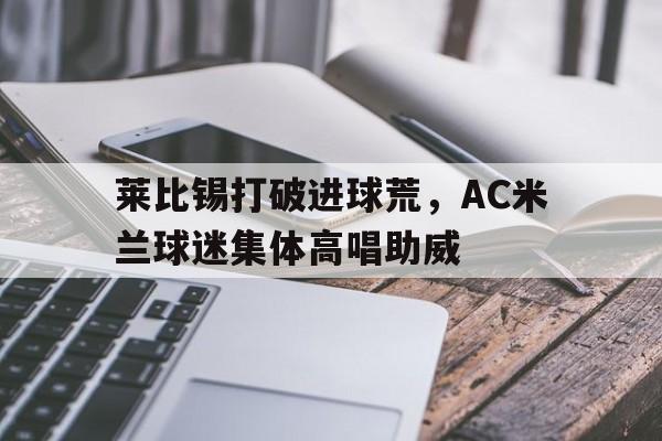 随机莱比锡打破进球荒，AC米兰球迷集体高唱助威