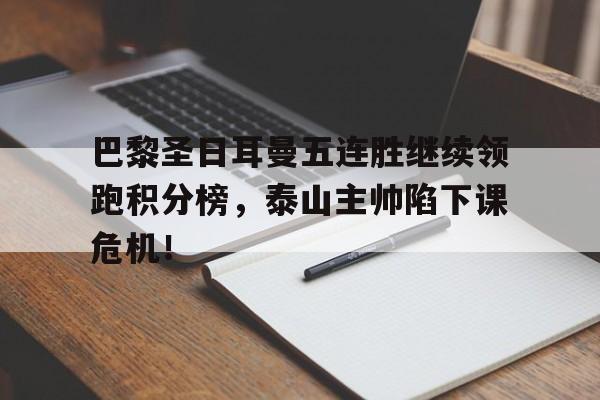 随机巴黎圣日耳曼五连胜继续领跑积分榜，泰山主帅陷下课危机！巴黎圣日耳曼视频回放
